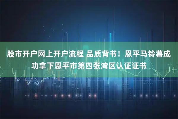 股市开户网上开户流程 品质背书!恩平马铃薯成功拿下恩平市第四张湾区认证证书