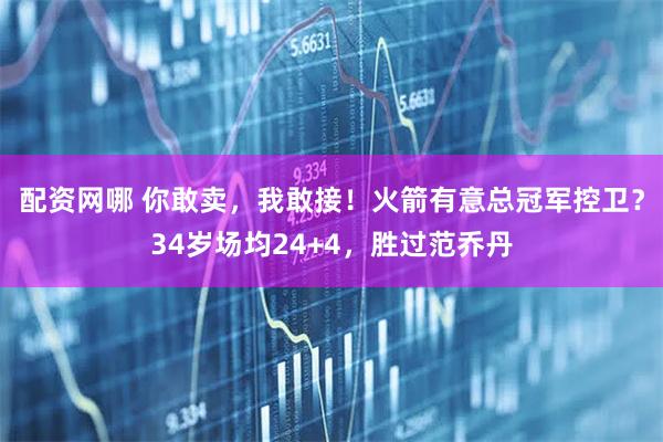 配资网哪 你敢卖，我敢接！火箭有意总冠军控卫？34岁场均24+4，胜过范乔丹