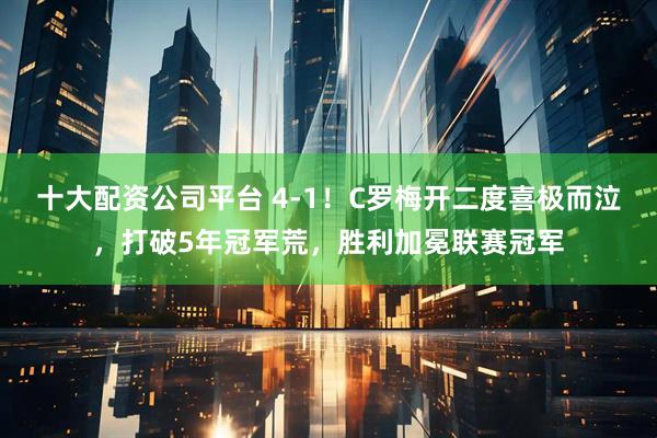 十大配资公司平台 4-1！C罗梅开二度喜极而泣，打破5年冠军荒，胜利加冕联赛冠军