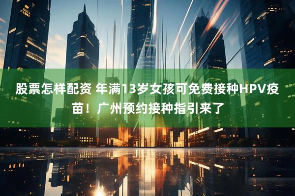 股票怎样配资 年满13岁女孩可免费接种HPV疫苗！广州预约接种指引来了