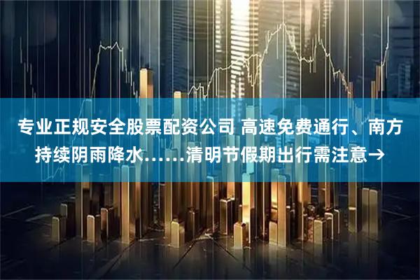专业正规安全股票配资公司 高速免费通行、南方持续阴雨降水……清明节假期出行需注意→