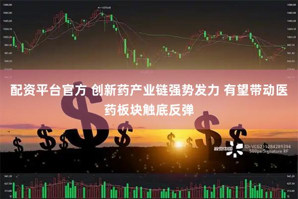 配资平台官方 创新药产业链强势发力 有望带动医药板块触底反弹