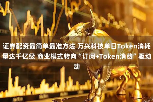 证券配资最简单最准方法 万兴科技单日Token消耗量达千亿级 商业模式转向“订阅+Token消费”驱动