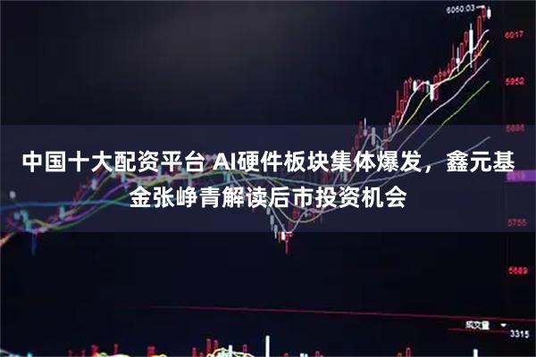 中国十大配资平台 AI硬件板块集体爆发,鑫元基金张峥青解读后市投资机会