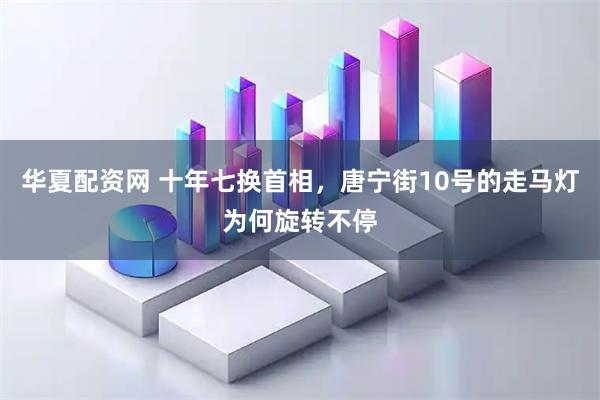 华夏配资网 十年七换首相，唐宁街10号的走马灯为何旋转不停