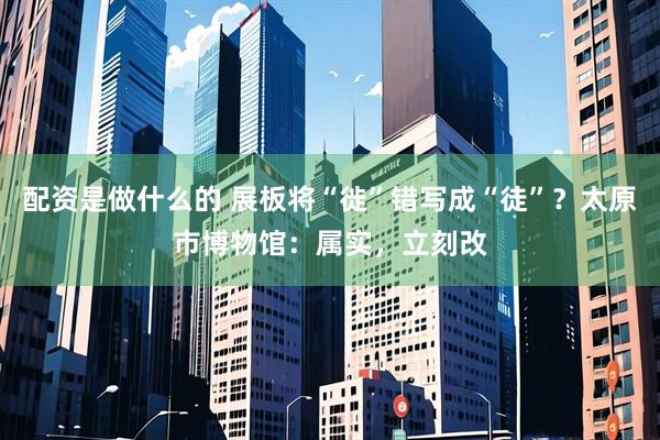 配资是做什么的 展板将“徙”错写成“徒”？太原市博物馆：属实，立刻改