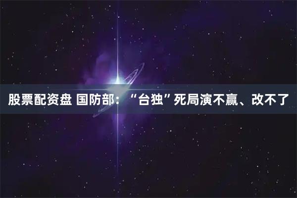 股票配资盘 国防部：“台独”死局演不赢、改不了