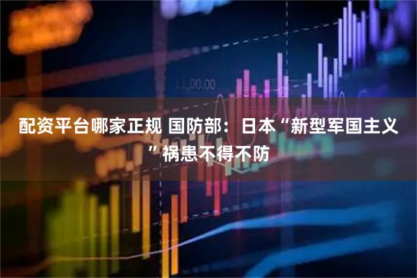 配资平台哪家正规 国防部：日本“新型军国主义”祸患不得不防