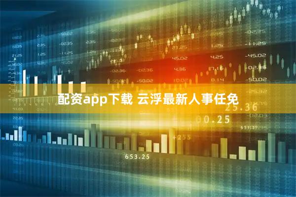 配资app下载 云浮最新人事任免