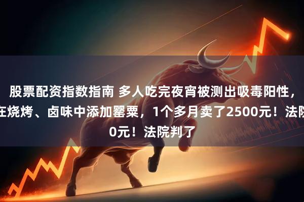 股票配资指数指南 多人吃完夜宵被测出吸毒阳性，店主在烧烤、卤味中添加罂粟，1个多月卖了2500元！法院判了