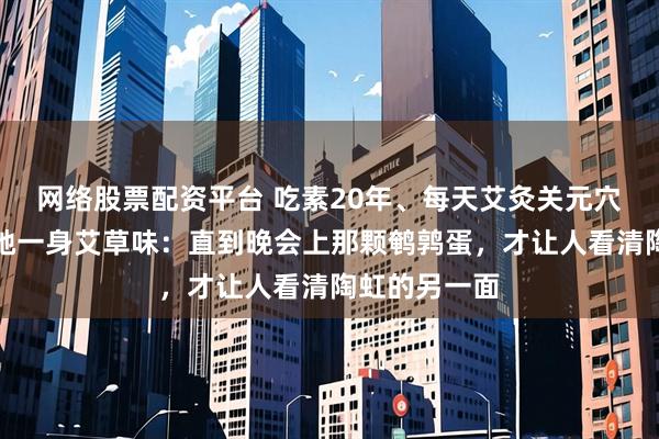网络股票配资平台 吃素20年、每天艾灸关元穴，徐峥却笑她一身艾草味：直到晚会上那颗鹌鹑蛋，才让人看清陶虹的另一面