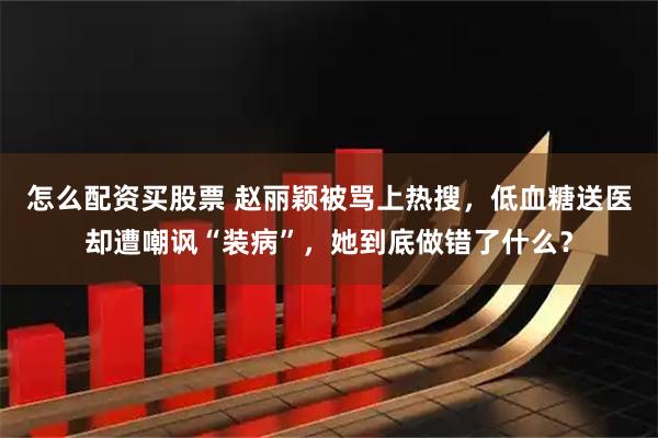 怎么配资买股票 赵丽颖被骂上热搜，低血糖送医却遭嘲讽“装病”，她到底做错了什么？