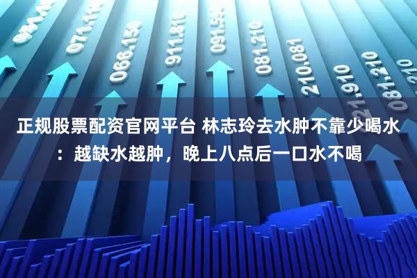 正规股票配资官网平台 林志玲去水肿不靠少喝水：越缺水越肿，晚上八点后一口水不喝